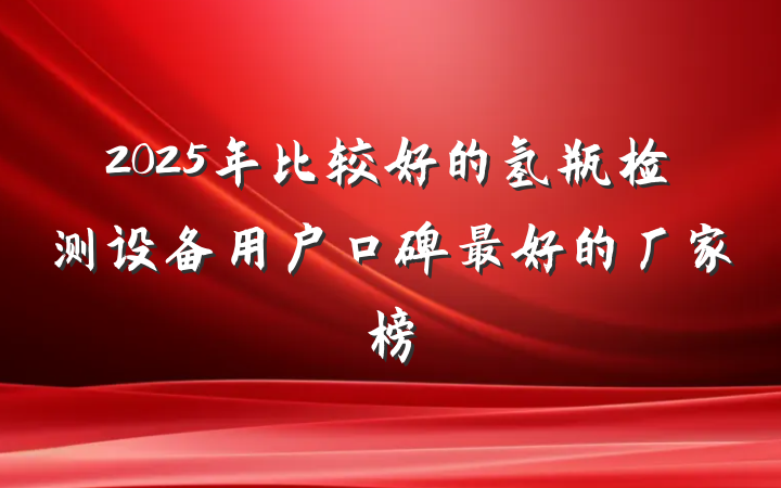 2025年比较好的氢瓶检测设备用户口碑最好的厂家榜