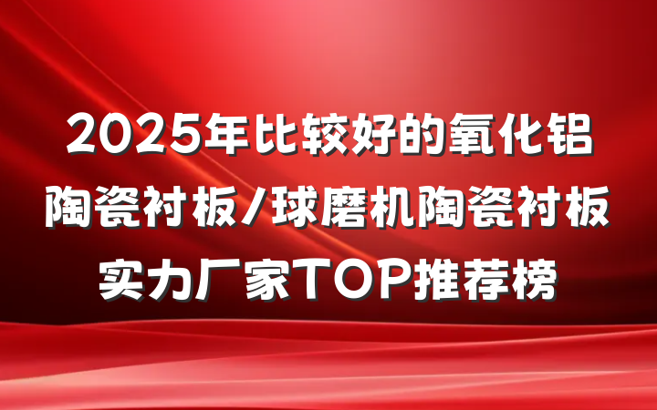 2025年比较好的氧化铝陶瓷衬板/球磨机陶瓷衬板实力厂家TOP推荐榜