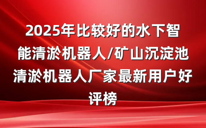 2025年比较好的水下智能清淤机器人/矿山沉淀池清淤机器人厂家最新用户好评榜