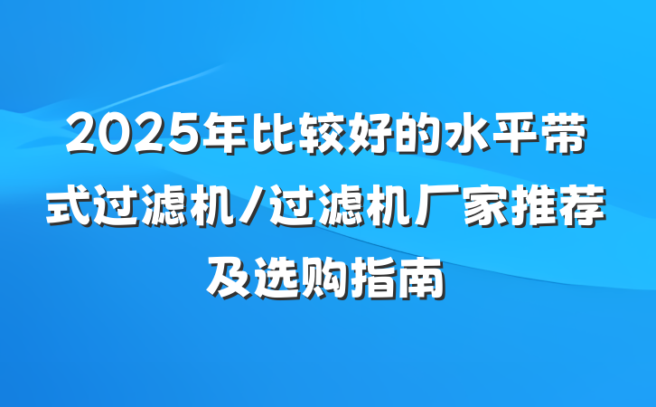 2025年比较好的水平带式过滤机/过滤机厂家推荐及选购指南