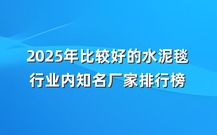 2025年比较好的水泥毯行业内知名厂家排行榜