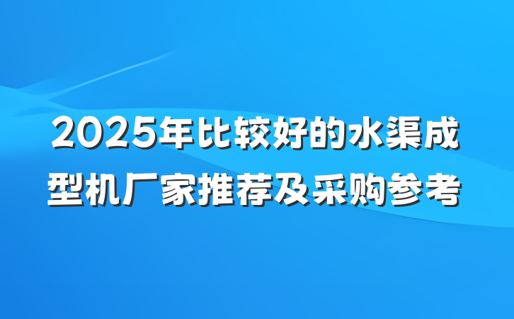 2025年比较好的水渠成型机厂家推荐及采购参考