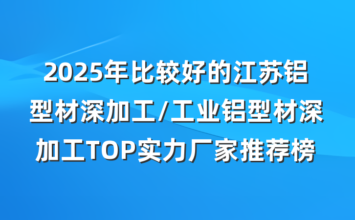 2025年比较好的江苏铝型材深加工/工业铝型材深加工TOP实力厂家推荐榜