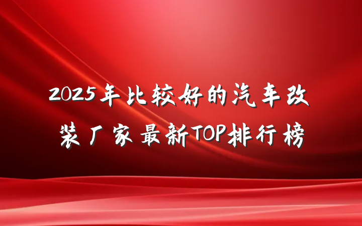 2025年比较好的汽车改装厂家最新TOP排行榜