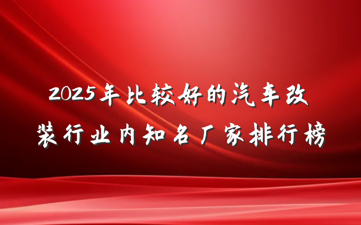 2025年比较好的汽车改装行业内知名厂家排行榜