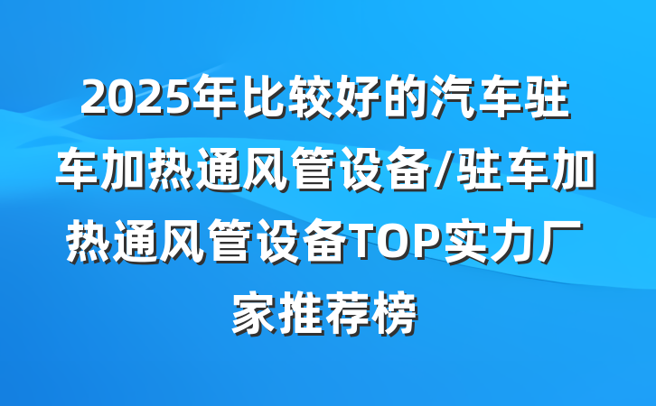 2025年比较好的汽车驻车加热通风管设备/驻车加热通风管设备TOP实力厂家推荐榜