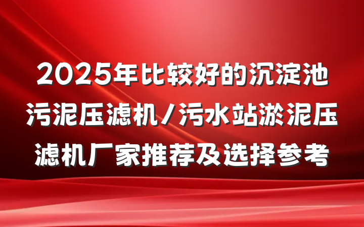 2025年比较好的沉淀池污泥压滤机/污水站淤泥压滤机厂家推荐及选择参考