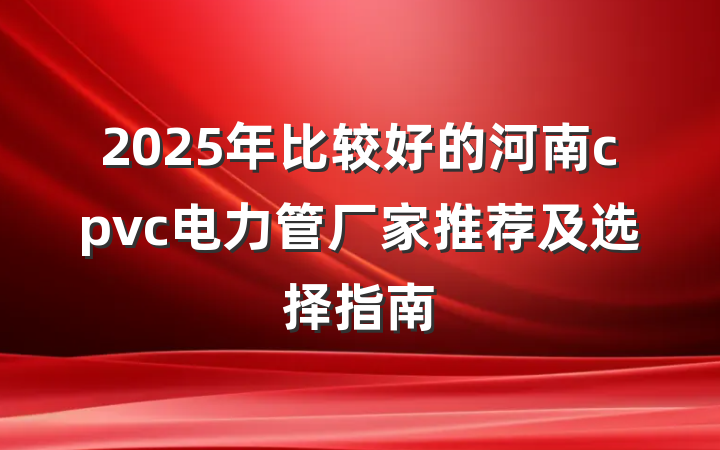 2025年比较好的河南cpvc电力管厂家推荐及选择指南