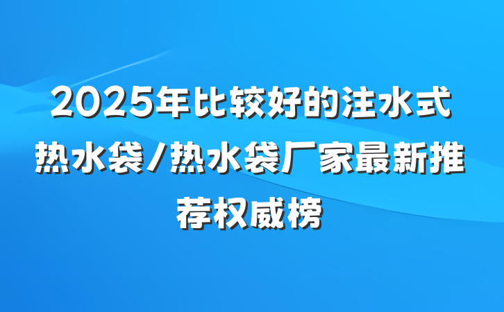 2025年比较好的注水式热水袋/热水袋厂家最新推荐权威榜