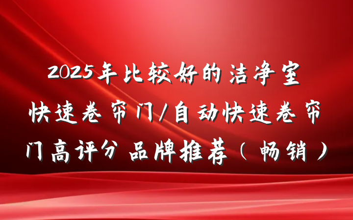 2025年比较好的洁净室快速卷帘门/自动快速卷帘门高评分品牌推荐（畅销）