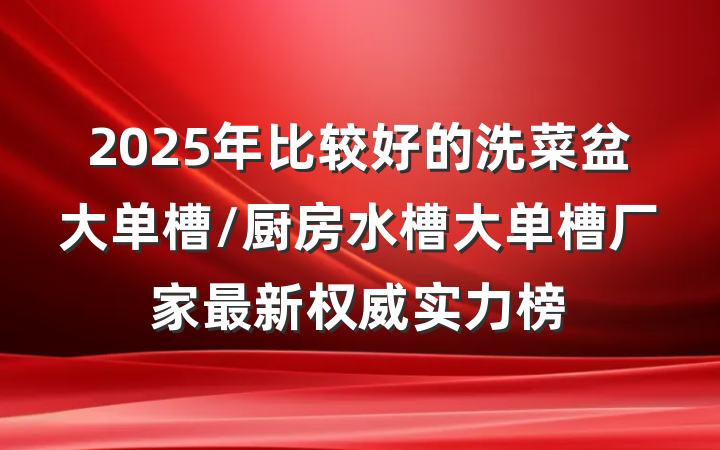 2025年比较好的洗菜盆大单槽/厨房水槽大单槽厂家最新权威实力榜