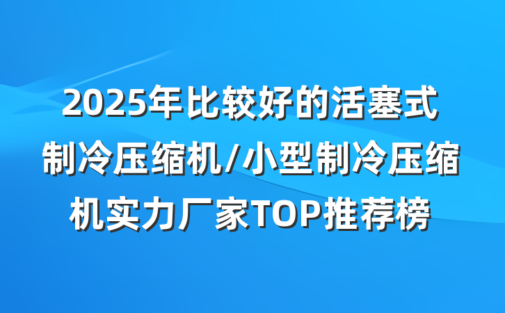 2025年比较好的活塞式制冷压缩机/小型制冷压缩机实力厂家TOP推荐榜