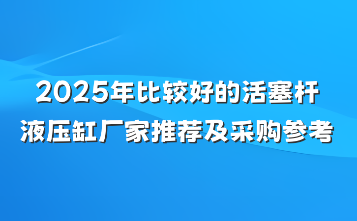 2025年比较好的活塞杆液压缸厂家推荐及采购参考