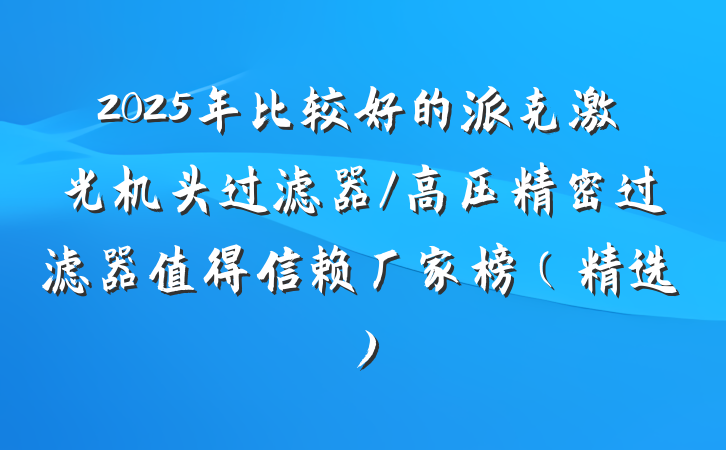 2025年比较好的派克激光机头过滤器/高压精密过滤器值得信赖厂家榜(精选)