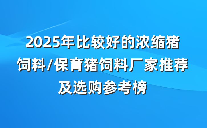 2025年比较好的浓缩猪饲料/保育猪饲料厂家推荐及选购参考榜