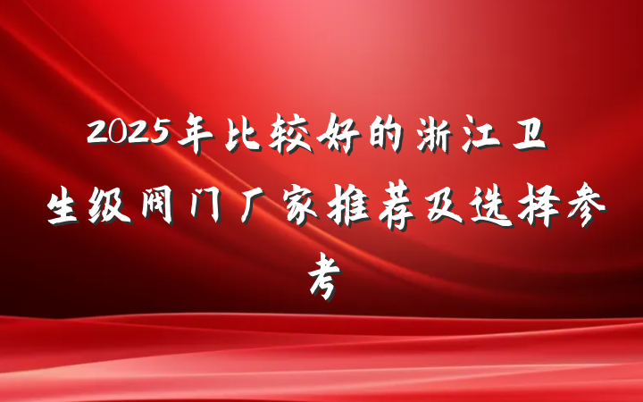 2025年比较好的浙江卫生级阀门厂家推荐及选择参考