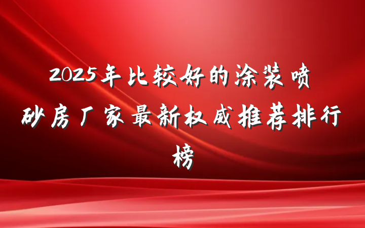 2025年比较好的涂装喷砂房厂家最新权威推荐排行榜