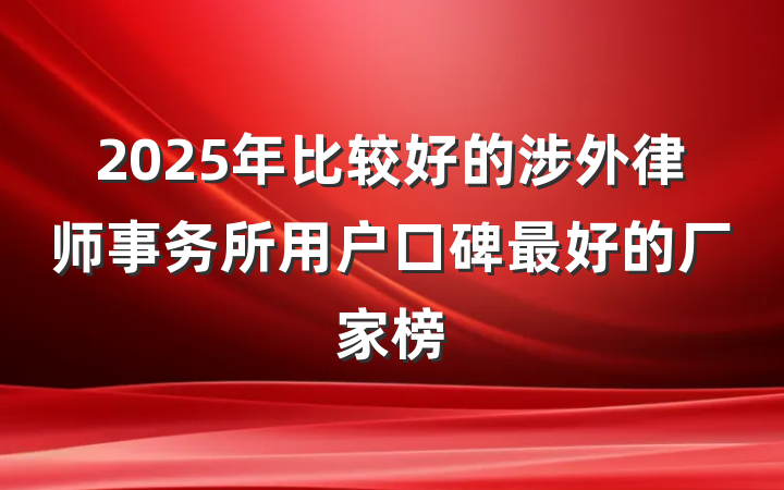2025年比较好的涉外律师事务所用户口碑最好的厂家榜