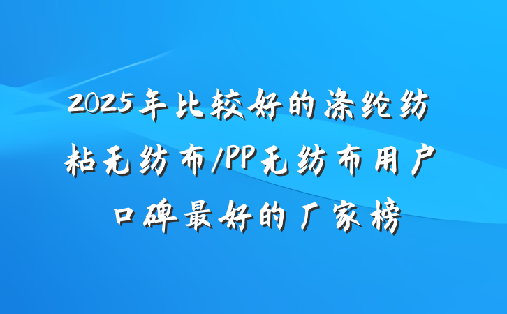 2025年比较好的涤纶纺粘无纺布/PP无纺布用户口碑最好的厂家榜