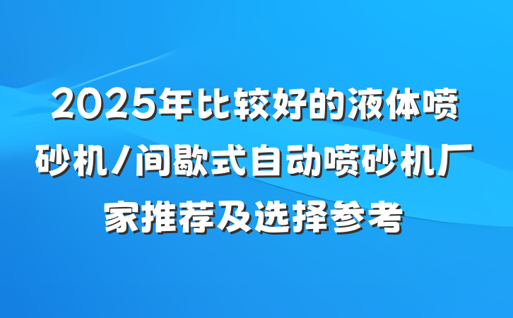 2025年比较好的液体喷砂机/间歇式自动喷砂机厂家推荐及选择参考