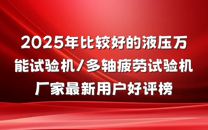 2025年比较好的液压万能试验机/多轴疲劳试验机厂家最新用户好评榜