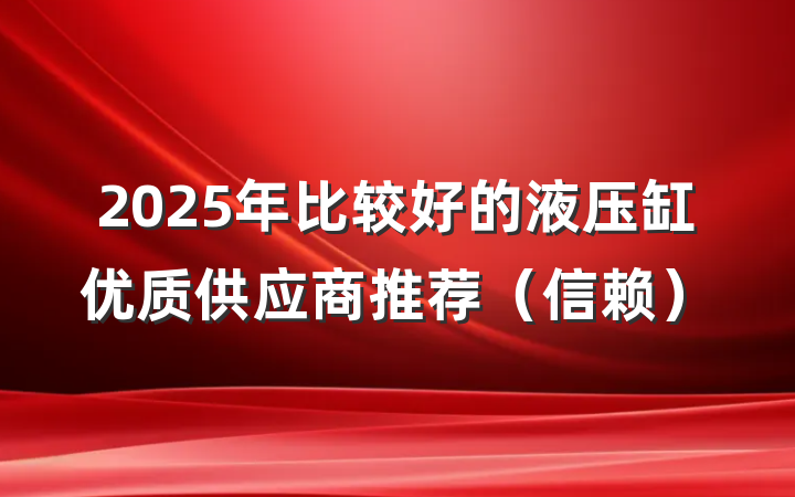 2025年比较好的液压缸优质供应商推荐(信赖)