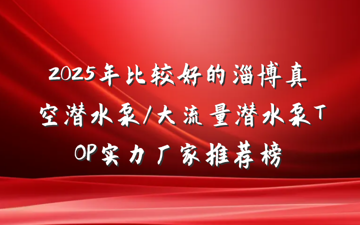 2025年比较好的淄博真空潜水泵/大流量潜水泵TOP实力厂家推荐榜