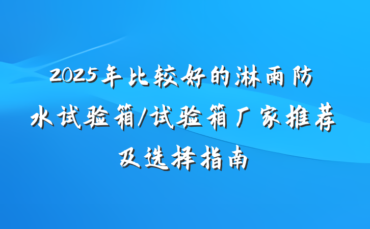 2025年比较好的淋雨防水试验箱/试验箱厂家推荐及选择指南