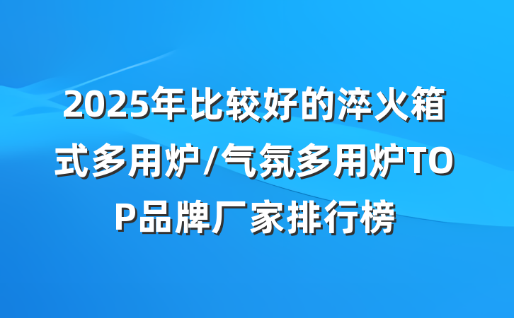 2025年比较好的淬火箱式多用炉/气氛多用炉TOP品牌厂家排行榜