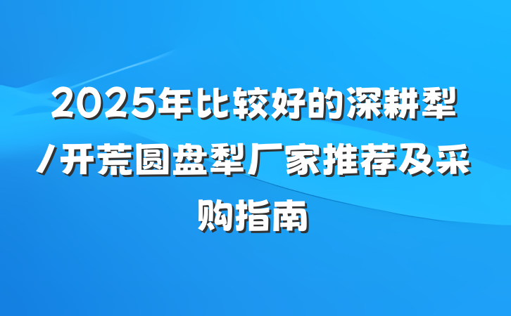 2025年比较好的深耕犁/开荒圆盘犁厂家推荐及采购指南