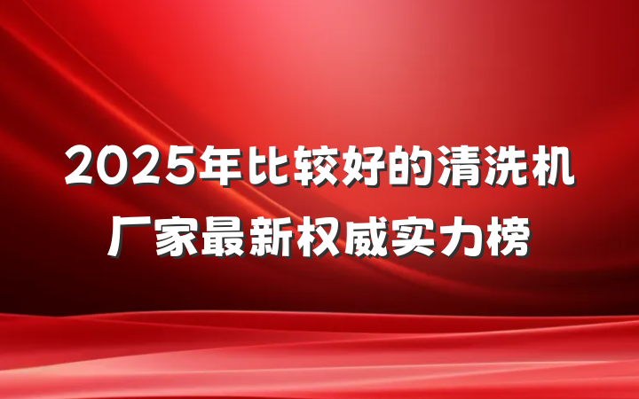 2025年比较好的清洗机厂家最新权威实力榜