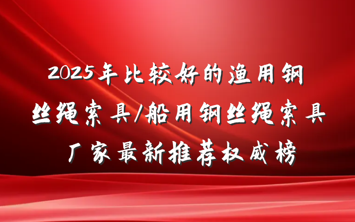 2025年比较好的渔用钢丝绳索具/船用钢丝绳索具厂家最新推荐权威榜