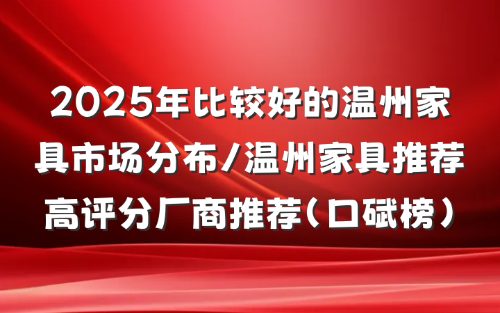 2025年比较好的温州家具市场分布/温州家具推荐高评分厂商推荐（口碑榜）