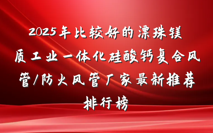 2025年比较好的漂珠镁质工业一体化硅酸钙复合风管/防火风管厂家最新推荐排行榜