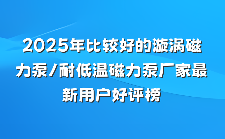 2025年比较好的漩涡磁力泵/耐低温磁力泵厂家最新用户好评榜