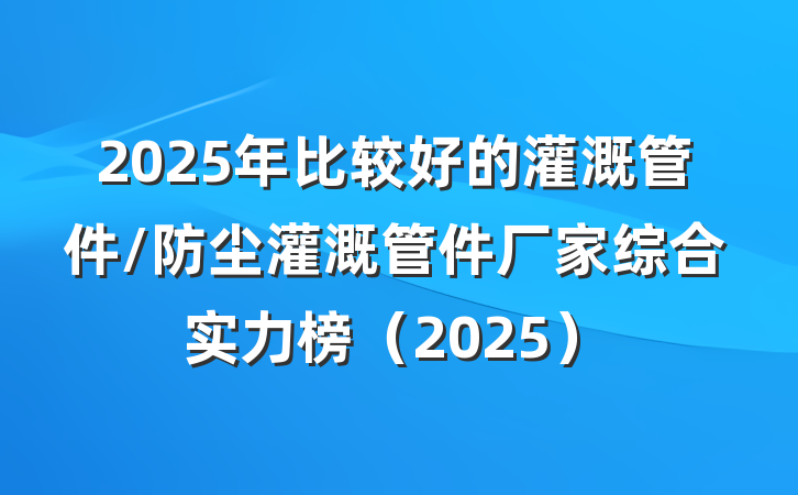 2025年比较好的灌溉管件/防尘灌溉管件厂家综合实力榜（2025）