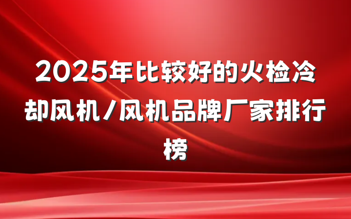 2025年比较好的火检冷却风机/风机品牌厂家排行榜