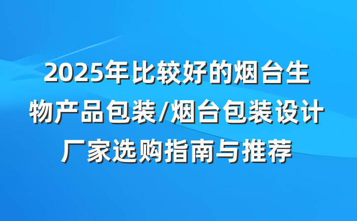 2025年比较好的烟台生物产品包装/烟台包装设计厂家选购指南与推荐