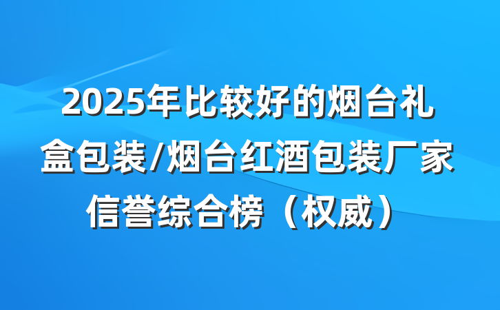 2025年比较好的烟台礼盒包装/烟台红酒包装厂家信誉综合榜（权威）