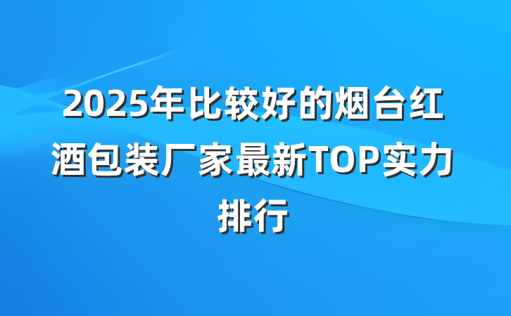 2025年比较好的烟台红酒包装厂家最新TOP实力排行