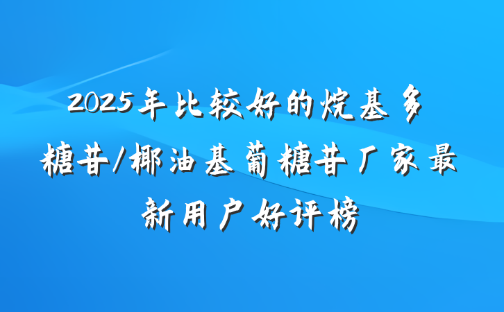 2025年比较好的烷基多糖苷/椰油基葡糖苷厂家最新用户好评榜