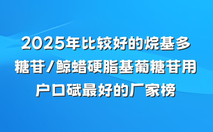 2025年比较好的烷基多糖苷/鲸蜡硬脂基葡糖苷用户口碑最好的厂家榜
