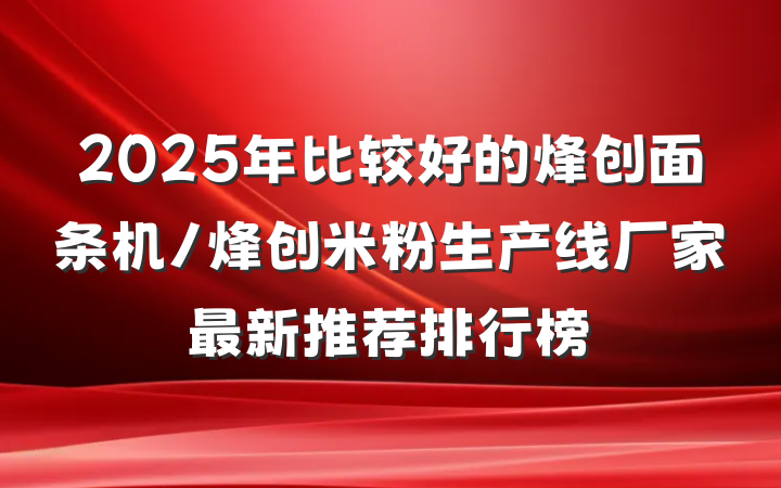 2025年比较好的烽创面条机/烽创米粉生产线厂家最新推荐排行榜