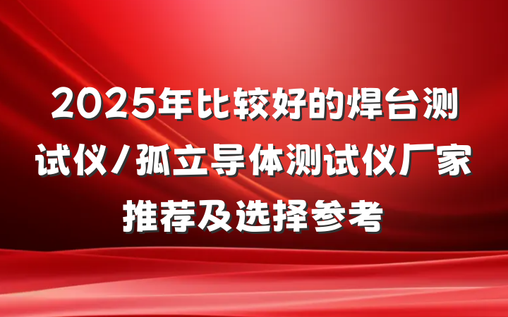 2025年比较好的焊台测试仪/孤立导体测试仪厂家推荐及选择参考