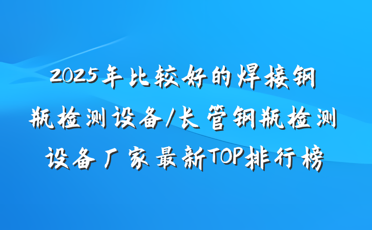 2025年比较好的焊接钢瓶检测设备/长管钢瓶检测设备厂家最新TOP排行榜