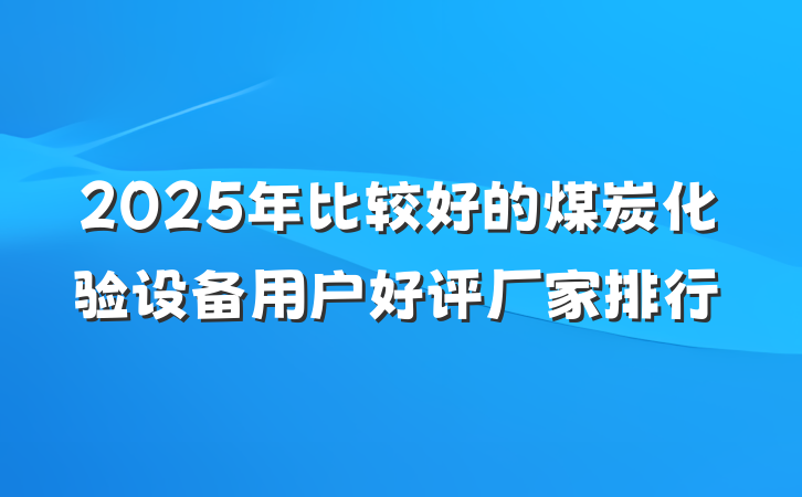 2025年比较好的煤炭化验设备用户好评厂家排行