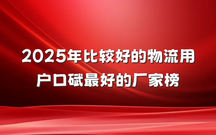 2025年比较好的物流用户口碑最好的厂家榜