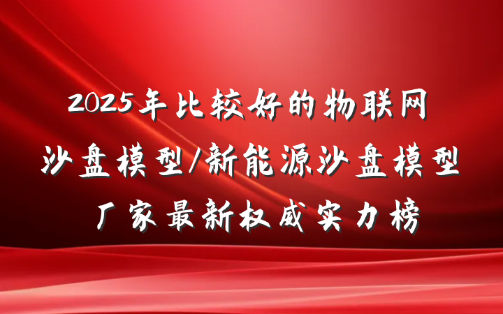 2025年比较好的物联网沙盘模型/新能源沙盘模型厂家最新权威实力榜