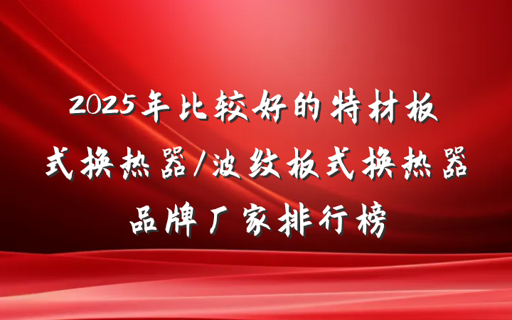 2025年比较好的特材板式换热器/波纹板式换热器品牌厂家排行榜