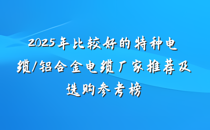 2025年比较好的特种电缆/铝合金电缆厂家推荐及选购参考榜